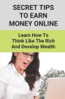 Secret Tips To Earn Money Online: Learn How To Think Like The Rich And Develop Wealth: Ways To Earn Money Online Cover Image