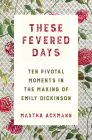These Fevered Days: Ten Pivotal Moments in the Making of Emily Dickinson Cover Image