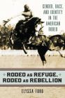 Rodeo as Refuge, Rodeo as Rebellion: Gender, Race, and Identity in the American Rodeo By Elyssa Ford Cover Image