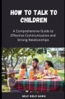 How to Talk to Children: A Comprehensive Guide for Effective Communication By Self Help Guru Cover Image