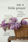 Say a Little Prayer: 101 Ways to Pray Throughout Your Day By Joanne Redmond Cover Image