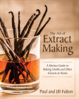 The Art of Extract Making: A Kitchen Guide to Making Vanilla and Other Extracts at Home By Paul Fulton, Jill Fulton Cover Image