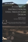 A Course Of Instruction In Steel Freight Car Design: Arranged For Students Specializing In Railway Mechanical Engineering, Purdue University, Lafayett By Lawrence Wilkerson Wallace, Purdue University Cover Image