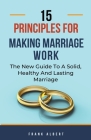 15 Principles For Making Marriage Work: The New Guide To A Solid, Healthy And Lasting Marriage By Frank Albert Cover Image