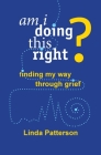 Am I Doing This Right? Finding My Way Through Grief By Linda Patterson Cover Image