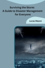 Surviving the Storm: A Guide to Disaster Management for Everyone By Lucas Mason Cover Image