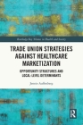 Trade Union Strategies against Healthcare Marketization: Opportunity Structures and Local-Level Determinants (Routledge Key Themes in Health and Society) Cover Image