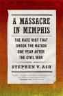 A Massacre in Memphis: The Race Riot That Shook the Nation One Year After the Civil War By Stephen V. Ash Cover Image