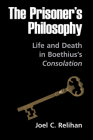 The Prisoner's Philosophy: Life and Death in Boethius's Consolation By Joel C. Relihan Cover Image