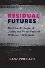 Residual Futures: The Urban Ecologies of Literary and Visual Media of 1960s and 1970s Japan (Studies of the Weatherhead East Asian Institute) By Franz Prichard Cover Image