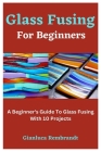 Glass Fusing For Beginners: A Beginner's Guide To Glass Fusing With 10 Projects By Gianluca Rembrandt Cover Image