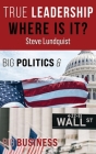 True Leadership...Where is it?: Big Politics & Big Business By Steve Lundquist Cover Image