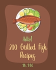 Hello! 200 Grilled Fish Recipes: Best Grilled Fish Cookbook Ever For Beginners [Cod Cookbook, Tuna Cookbook, Trout Cookbook, Halibut Recipes, Baked Sa Cover Image