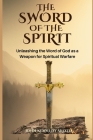 The Sword of the Spirit: Unleashing the Word of God as a Weapon for Spiritual Warfare By John Kennedy Akotia Cover Image