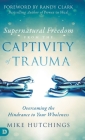 Supernatural Freedom from the Captivity of Trauma: Overcoming the Hindrance to Your Wholeness By Mike Hutchings, Randy Clark (Foreword by) Cover Image