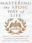 Mastering The Stoic Way Of Life: Improve Your Mental Toughness, Self-Discipline, and Productivity with Ancient Stoic Wisdom Cover Image