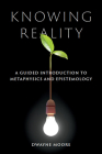 Knowing Reality: A Guided Introduction to Metaphysics and Epistemology By Dwayne Moore Cover Image
