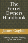 The Ferret Owners Handbook: The daily care and feeding of your new ferret. By James Coghill Cover Image