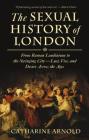The Sexual History of London: From Roman Londinium to the Swinging City---Lust, Vice, and Desire Across the Ages By Catharine Arnold Cover Image