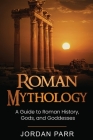 Roman Mythology: A Guide to Roman History, Gods, and Goddesses By Jordan Parr Cover Image