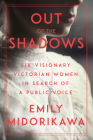 Out of the Shadows: Six Visionary Victorian Women in Search of a Public Voice By Emily Midorikawa Cover Image