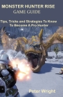 Monster Hunter Rise Game Guide: Tips, Tricks and Strategies To Know To Become A Pro Hunter By Peter Wright Cover Image