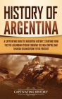 History of Argentina: A Captivating Guide to Argentine History, Starting from the Pre-Columbian Period Through the Inca Empire and Spanish C By Captivating History Cover Image