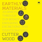 Earthly Materials: Journeys Through Our Bodies' Emissions, Excretions, and Disintegrations By Cutter Wood Cover Image