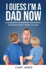 I Guess I'm a Dad Now: A Humorous Handbook for New-Ish Dads Who Don't Want to Suck Cover Image