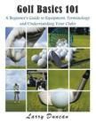 Golf Basics 101: A Beginner's Guide to Equipment, Terminology and Understanding Your Clubs By Larry Duncan Cover Image