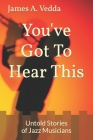 You've Got To Hear This: Untold Stories of Jazz Musicians By James A. Vedda Cover Image