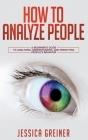 How To Analyze People: A Beginner's Guide to Analyzing, Understanding, and Predicting People's Behavior By Jessica Greiner Cover Image