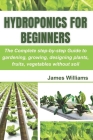 Hydroponics for Beginners: The Complete step-by-step Guide to gardening, growing, designing plants, fruits, vegetables without soil Cover Image