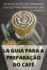 La Guia Para a Preparação Do Café: 100 Receitas de Café Temperado E Infuso Para Preparar Em Casa By Silvestre Pelaez Cover Image