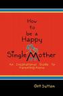 How to Be a Happy Single Mother: An Inspirational Guide to Parenting Alone By Orit Sutton Cover Image
