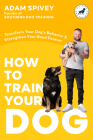 How to Train Your Dog: Transform Your Dog's Behavior and Strengthen Your Bond Forever A Dog Training Book By Adam Spivey Cover Image