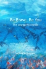 Be Brave, Be You ! The Courage to Change By Sophie Battaglino Cover Image