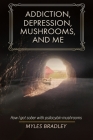 Addiction, Depression, Mushrooms, and Me: How I Got Sober with Psilocybin Mushrooms. By Myles Bradley Cover Image