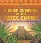 A Brief Overview of the Aztec Empire Ancient American Civilizations Grade 4 Children's Ancient History By Baby Professor Cover Image