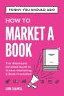 Funny You Should Ask How to Market a Book: The HIlariously Detailed Guide to Book Marketing and Promotion Cover Image