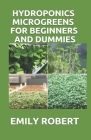 Hydroponics Microgreens for Beginners and Dummies: A Complete Practical Guide to Build Your Own Gardening System By Emily Robert Cover Image