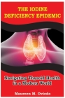 The Iodine Deficiency Epidemic: Navigating Thyroid Health in a Modern World By Maureen M. Oviedo Cover Image