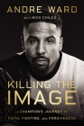 Killing the Image: A Champion's Journey of Faith, Fighting, and Forgiveness Cover Image