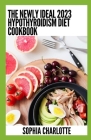 The Newly Ideal 2023 Hypothyroidism Diet Cookbook: 100+ Healthy Recipes By Sophia Charlotte Cover Image