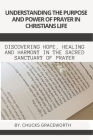 Understanding the Purpose and Power of Prayer in Christians Life: Discovering Hope, Healing and Harmony in the Sacred Sanctuary of Prayer Cover Image