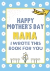 Happy Mother's Day Nana - I Wrote This Book For You: The Mother's Day Gift Book Created For Kids Cover Image