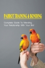 Parrot Training & Bonding: Complete Guide To Mending Your Relationship With Your Bird: Bird Pet Care Books By Erin Kuiz Cover Image