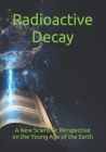 Radioactive Decay: A New Scientific Perspective on the Young Age of the Earth By Silvahni Cadence (Illustrator), George Bond (Contribution by), Matt Nailor Cover Image