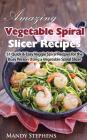 Amazing Vegetable Spiral Slicer Recipes: 51 Quick & Easy Veggie Spiral Recipes for the Busy Person Using a Vegetable Spiral Slicer By Mandy Stephens Cover Image