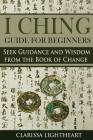 I Ching Guide for Beginners: Seek Guidance and Wisdom from the Book of Change By Clarissa Lightheart Cover Image
